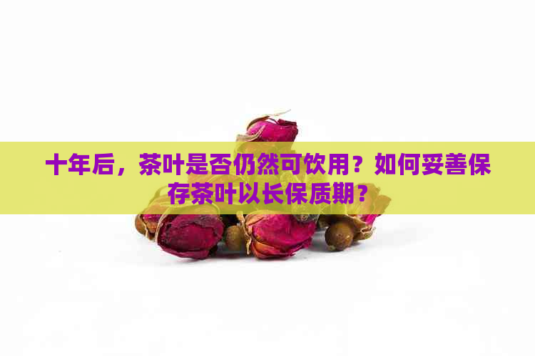 十年后，茶叶是否仍然可饮用？如何妥善保存茶叶以长保质期？