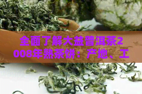 全面了解大益普洱茶2008年熟茶饼：产地、工艺、品质及市场价格