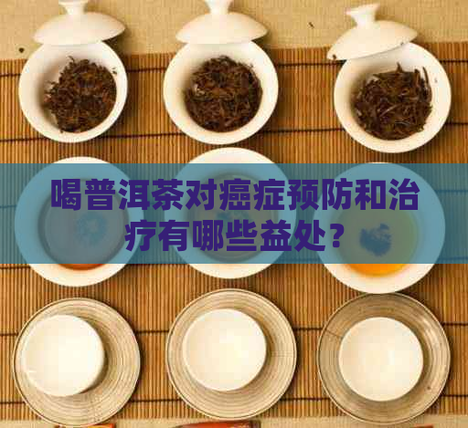 喝普洱茶对癌症预防和治疗有哪些益处？