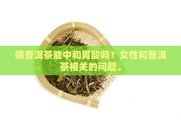 喝普洱茶能中和胃酸吗？女性和普洱茶相关的问题。