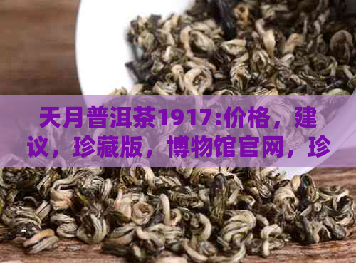 天月普洱茶1917:价格，建议，珍藏版，博物馆官网，珍藏价格一览