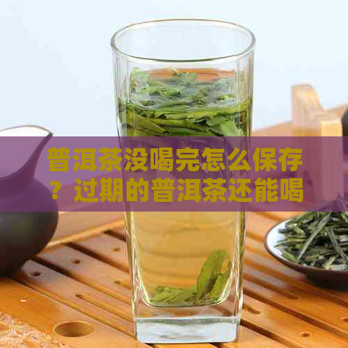 普洱茶没喝完怎么保存？过期的普洱茶还能喝吗？