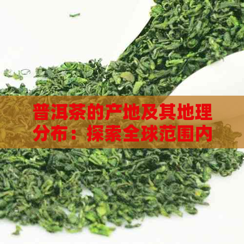 普洱茶的产地及其地理分布：探索全球范围内的茶叶宝藏