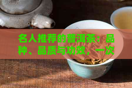 名人推荐的普洱茶：品种、品质与功效，一次全面了解