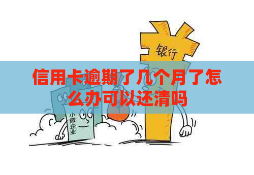 信用卡逾期了几个月了怎么办可以还清吗