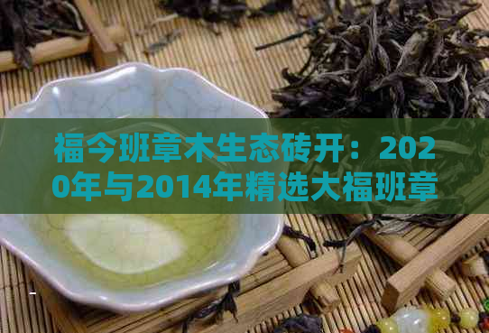 福今班章木生态砖开：2020年与2014年精选大福班章木生态砖