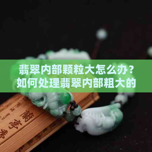 翡翠内部颗粒大怎么办？如何处理翡翠内部粗大的颗粒感？