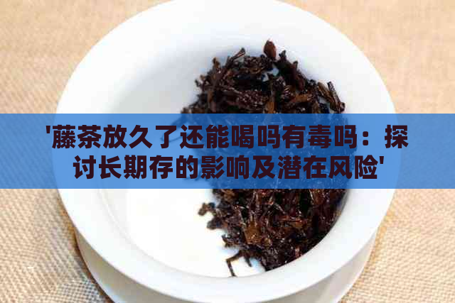 '藤茶放久了还能喝吗有吗：探讨长期存的影响及潜在风险'