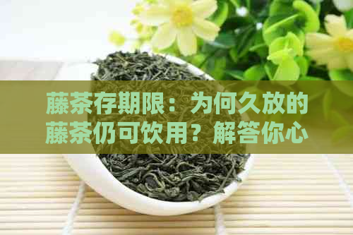 藤茶存期限：为何久放的藤茶仍可饮用？解答你心中的疑惑