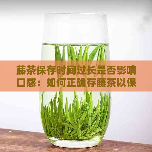 藤茶保存时间过长是否影响口感：如何正确存藤茶以保持其新度？