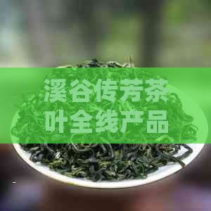 溪谷传芳茶叶全线产品价格一览表：详细解析各类茶叶的价格信息