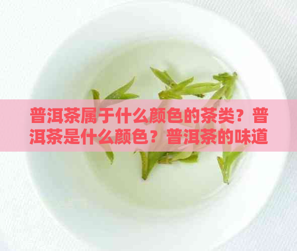 普洱茶属于什么颜色的茶类？普洱茶是什么颜色？普洱茶的味道是什么样的？