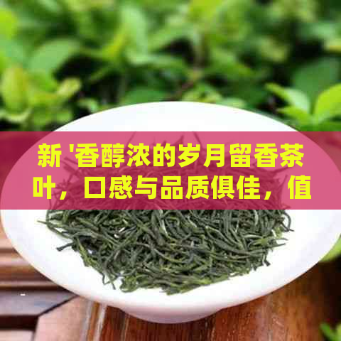 新 '香醇浓的岁月留香茶叶，口感与品质俱佳，值得一试'