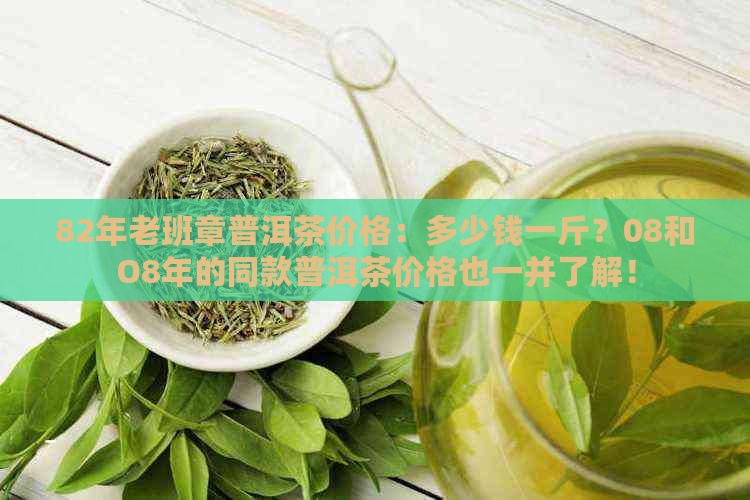 82年老班章普洱茶价格：多少钱一斤？08和O8年的同款普洱茶价格也一并了解！