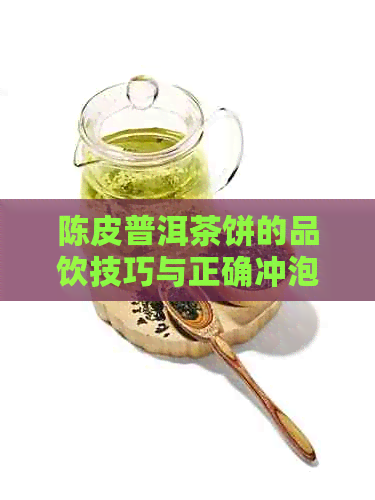 陈皮普洱茶饼的品饮技巧与正确冲泡方法解析