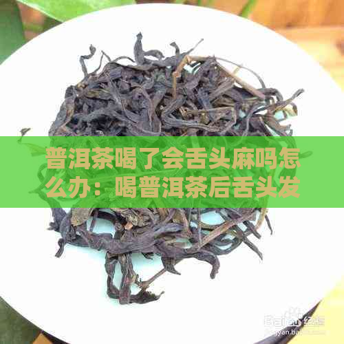 普洱茶喝了会舌头麻吗怎么办：喝普洱茶后舌头发麻的原因及解决方法