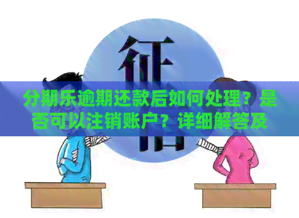 逾期还款后如何处理？是否可以注销账户？详细解答及注意事项