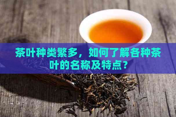 茶叶种类繁多，如何了解各种茶叶的名称及特点？