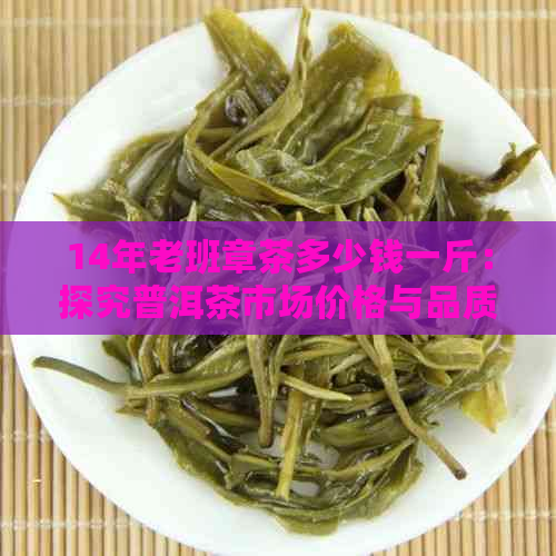 14年老班章茶多少钱一斤：探究普洱茶市场价格与品质关系