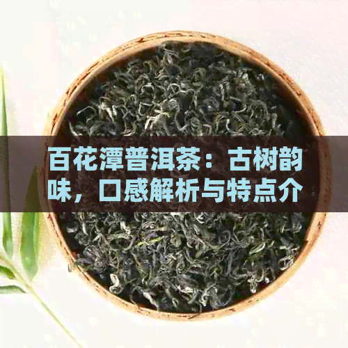 百花潭普洱茶：古树韵味，口感解析与特点介绍