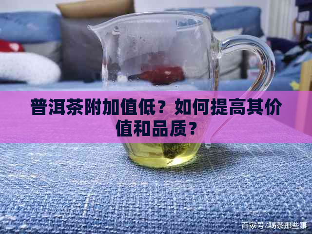 普洱茶附加值低？如何提高其价值和品质？