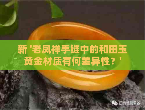 新 '老凤祥手链中的和田玉黄金材质有何差异性？'