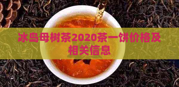 冰岛母树茶2020茶一饼价格及相关信息