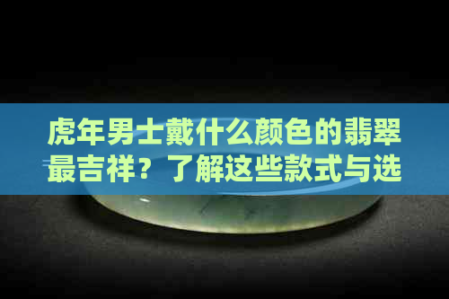 虎年男士戴什么颜色的翡翠最吉祥？了解这些款式与选购技巧助你事业成功！