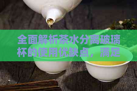 全面解析茶水分离玻璃杯的使用优缺点，满足用户搜索需求