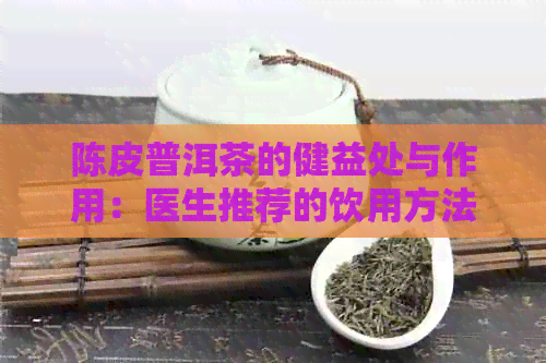 陈皮普洱茶的健益处与作用：医生推荐的饮用方法