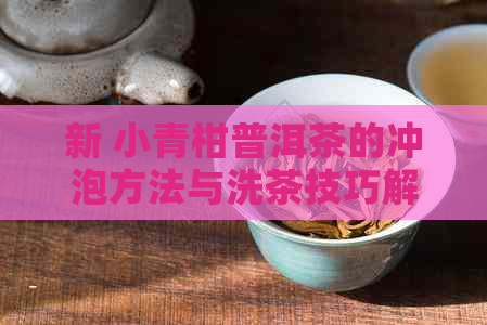 新 小青柑普洱茶的冲泡方法与洗茶技巧解析