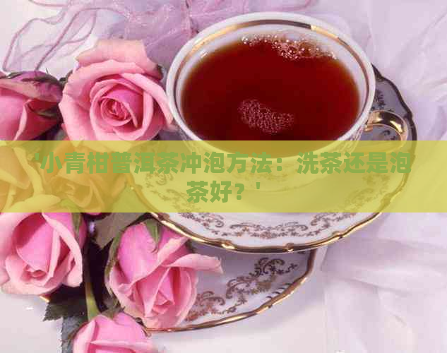 '小青柑普洱茶冲泡方法：洗茶还是泡茶好？'