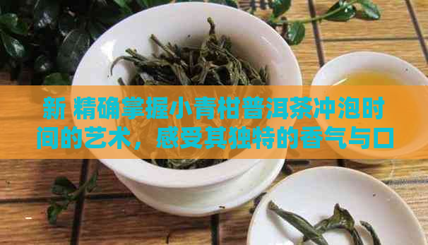 新 精确掌握小青柑普洱茶冲泡时间的艺术，感受其独特的香气与口感