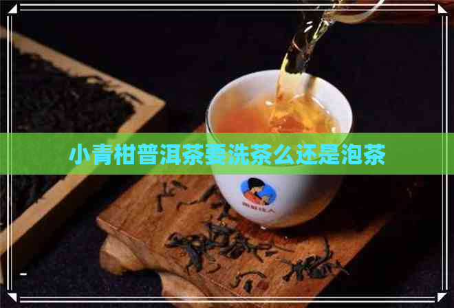 小青柑普洱茶要洗茶么还是泡茶