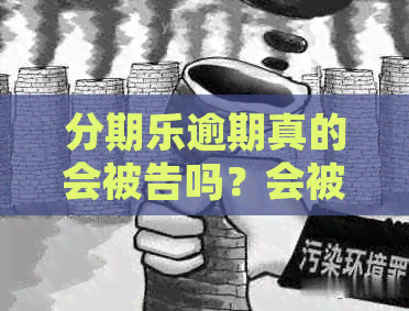 逾期真的会被告吗？会被起诉上法庭吗？