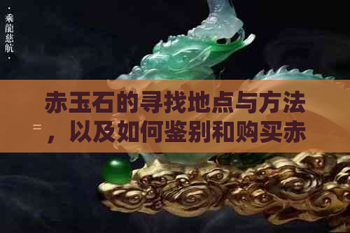 赤玉石的寻找地点与方法，以及如何鉴别和购买赤玉石的全面指南