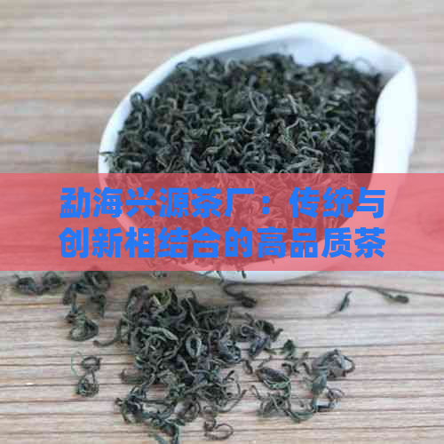 勐海兴源茶厂：传统与创新相结合的高品质茶叶产品