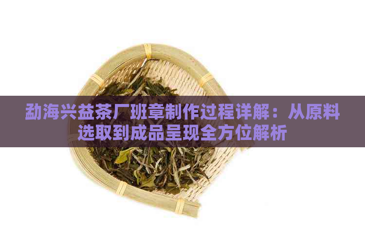 勐海兴益茶厂班章制作过程详解：从原料选取到成品呈现全方位解析