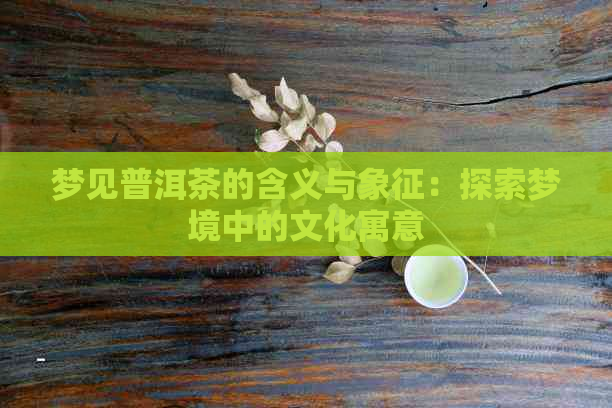 梦见普洱茶的含义与象征：探索梦境中的文化寓意