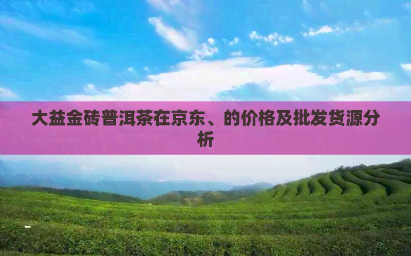 大益金砖普洱茶在京东、的价格及批发货源分析