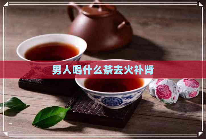 男人喝什么茶去火补肾