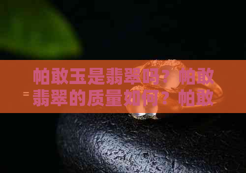 帕敢玉是翡翠吗？帕敢翡翠的质量如何？帕敢翡翠原石的价格是多少？