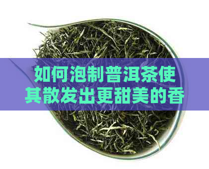 如何泡制普洱茶使其散发出更甜美的香气？