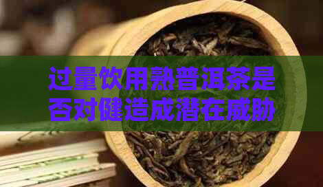 过量饮用熟普洱茶是否对健造成潜在：一项深度研究分析