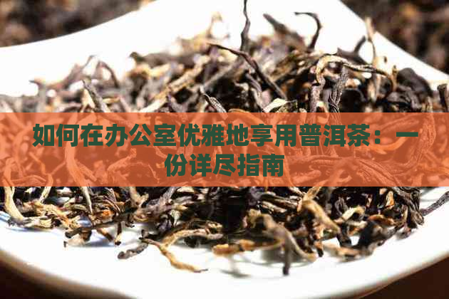 如何在优雅地享用普洱茶：一份详尽指南