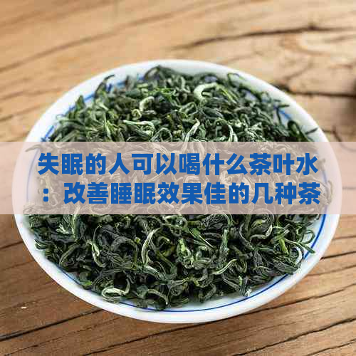 失眠的人可以喝什么茶叶水：改善睡眠效果佳的几种茶叶推荐