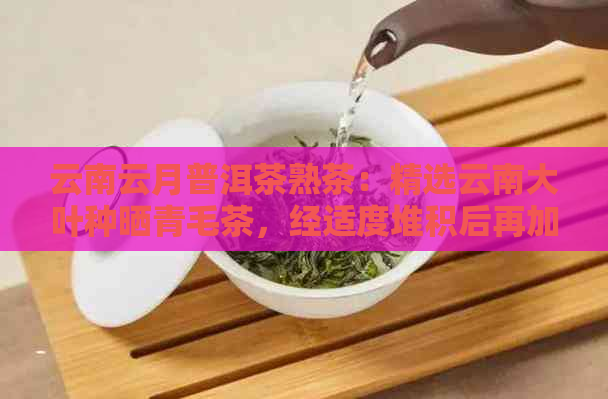 云南云月普洱茶熟茶：精选云南大叶种晒青毛茶，经适度堆积后再加工而成。