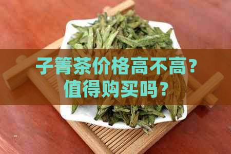 子箐茶价格高不高？值得购买吗？