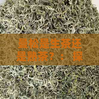 曼松是生茶还是熟茶？： 探究曼松的茶叶分类与特点