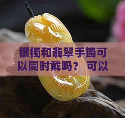 银镯和翡翠手镯可以同时戴吗？ 可以戴在一只手上。